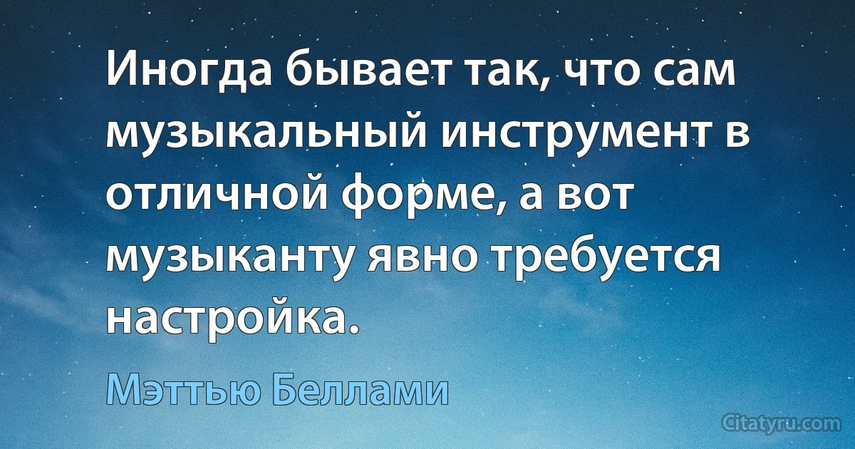 Иногда бывает так, что сам музыкальный инструмент в отличной форме, а вот музыканту явно требуется настройка. (Мэттью Беллами)