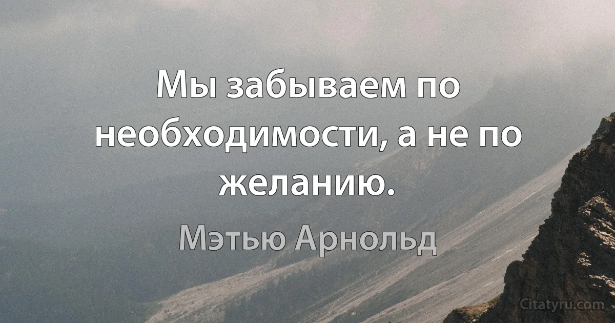 Мы забываем по необходимости, а не по желанию. (Мэтью Арнольд)