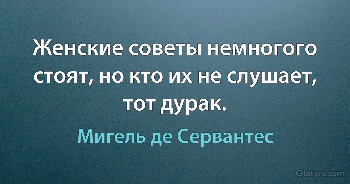 Женские советы немногого стоят, но кто их не слушает, тот дурак. (Мигель де Сервантес)