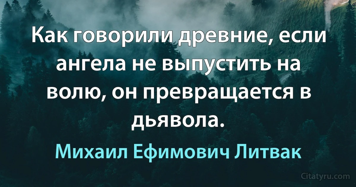 Как говорили древние, если ангела не выпустить на волю, он превращается в дьявола. (Михаил Ефимович Литвак)