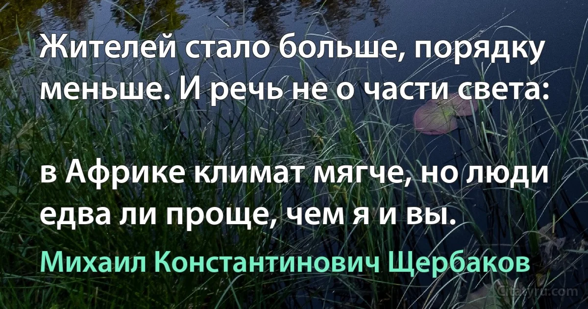 Жителей стало больше, порядку меньше. И речь не о части света:

в Африке климат мягче, но люди едва ли проще, чем я и вы. (Михаил Константинович Щербаков)