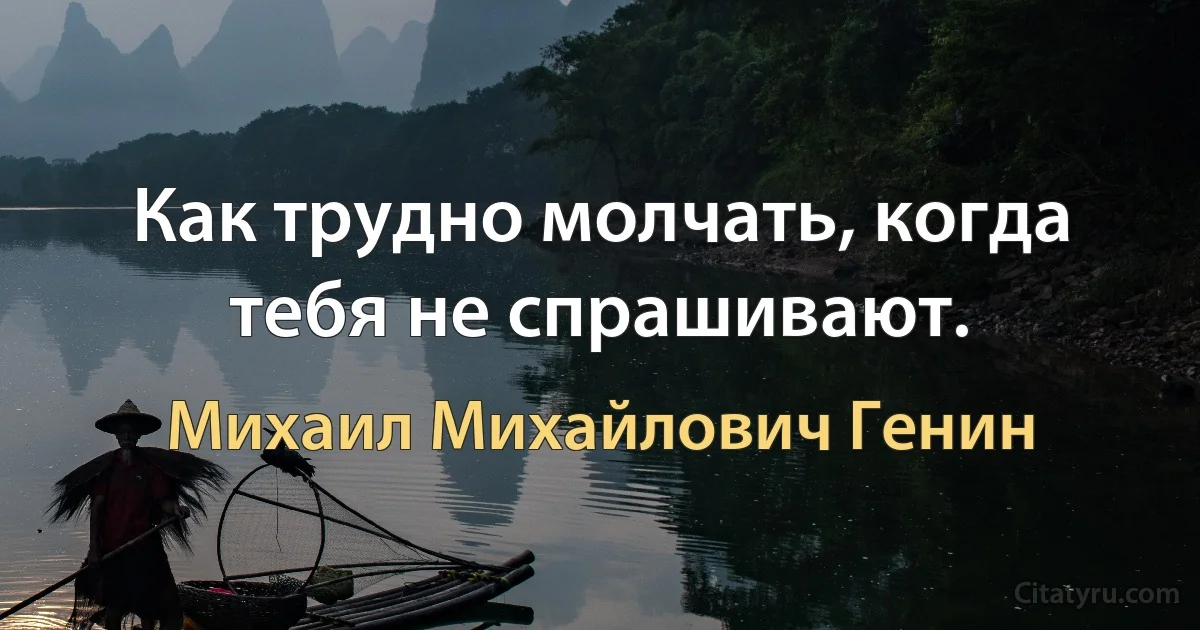 Как трудно молчать, когда тебя не спрашивают. (Михаил Михайлович Генин)