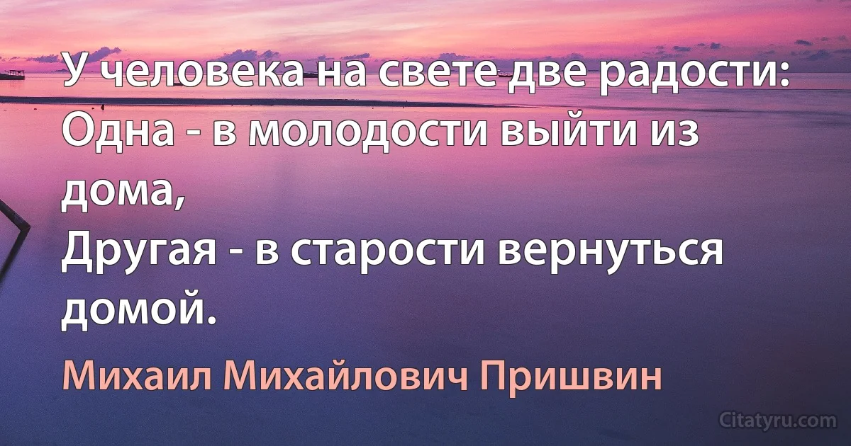 У человека на свете две радости:
Одна - в молодости выйти из дома,
Другая - в старости вернуться домой. (Михаил Михайлович Пришвин)