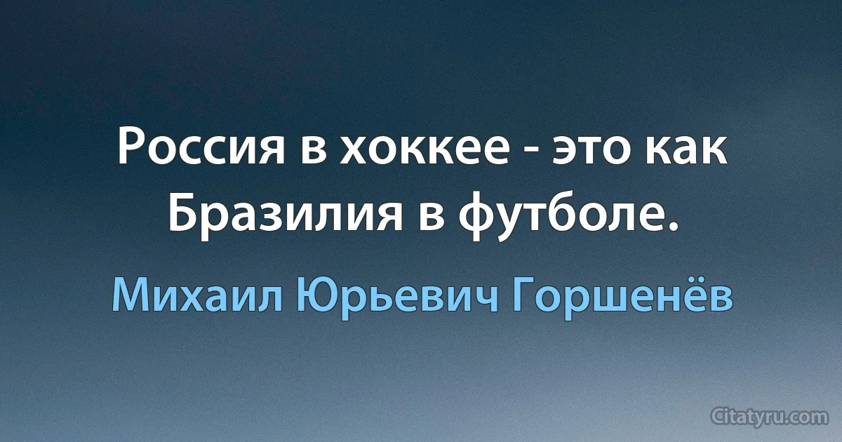 Россия в хоккее - это как Бразилия в футболе. (Михаил Юрьевич Горшенёв)