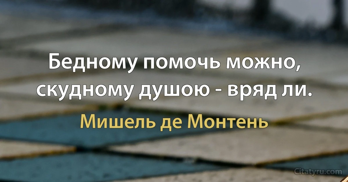 Бедному помочь можно, скудному душою - вряд ли. (Мишель де Монтень)