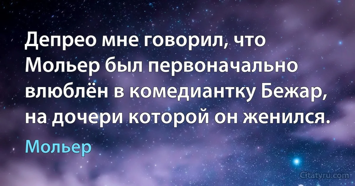 Депрео мне говорил, что Мольер был первоначально влюблён в комедиантку Бежар, на дочери которой он женился. (Мольер)