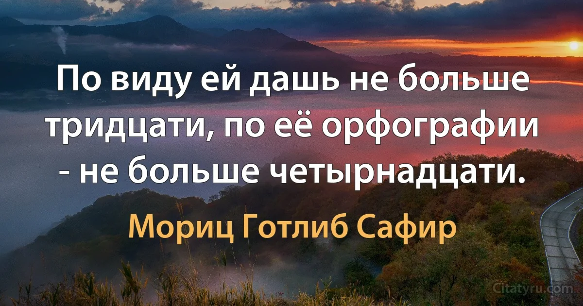 По виду ей дашь не больше тридцати, по её орфографии - не больше четырнадцати. (Мориц Готлиб Сафир)