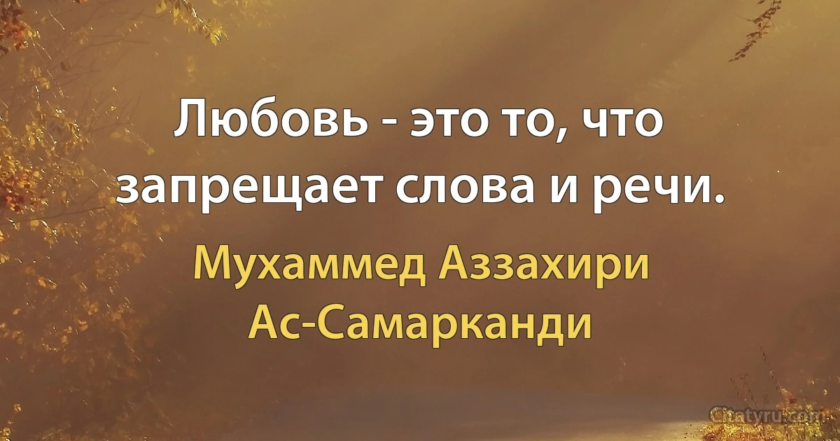 Любовь - это то, что запрещает слова и речи. (Мухаммед Аззахири Ас-Самарканди)