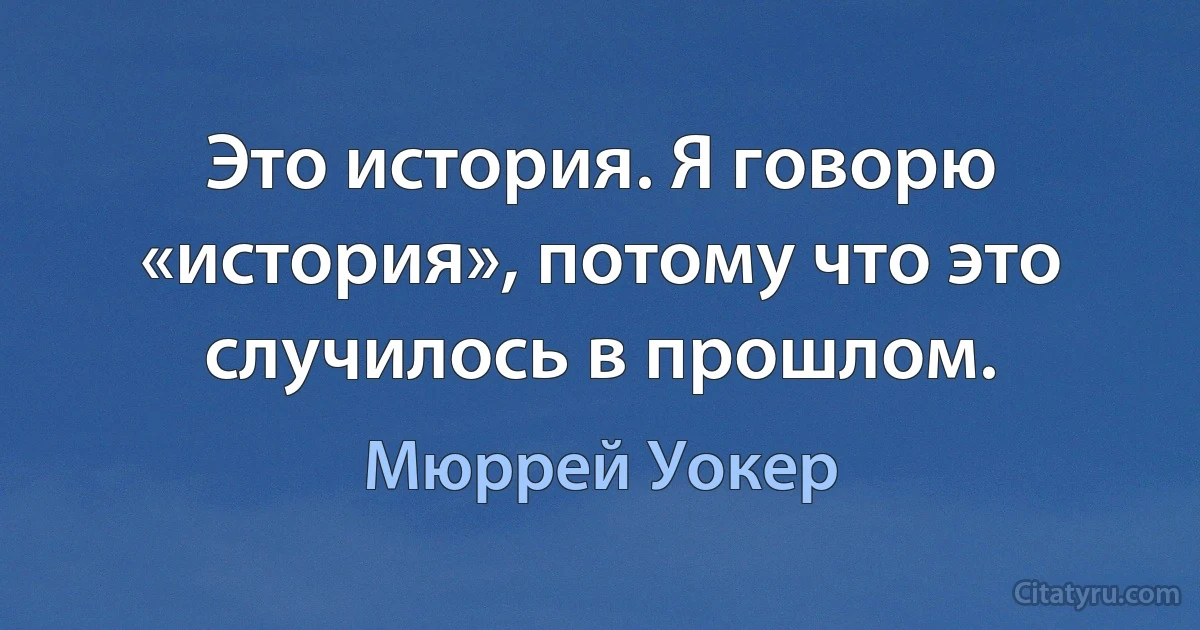 Это история. Я говорю «история», потому что это случилось в прошлом. (Мюррей Уокер)