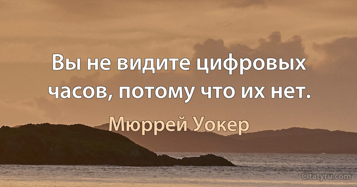 Вы не видите цифровых часов, потому что их нет. (Мюррей Уокер)