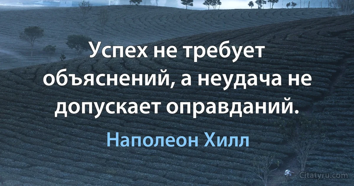 Успех не требует объяснений, а неудача не допускает оправданий. (Наполеон Хилл)