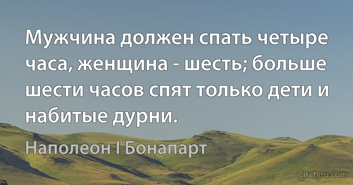 Мужчина должен спать четыре часа, женщина - шесть; больше шести часов спят только дети и набитые дурни. (Наполеон I Бонапарт)