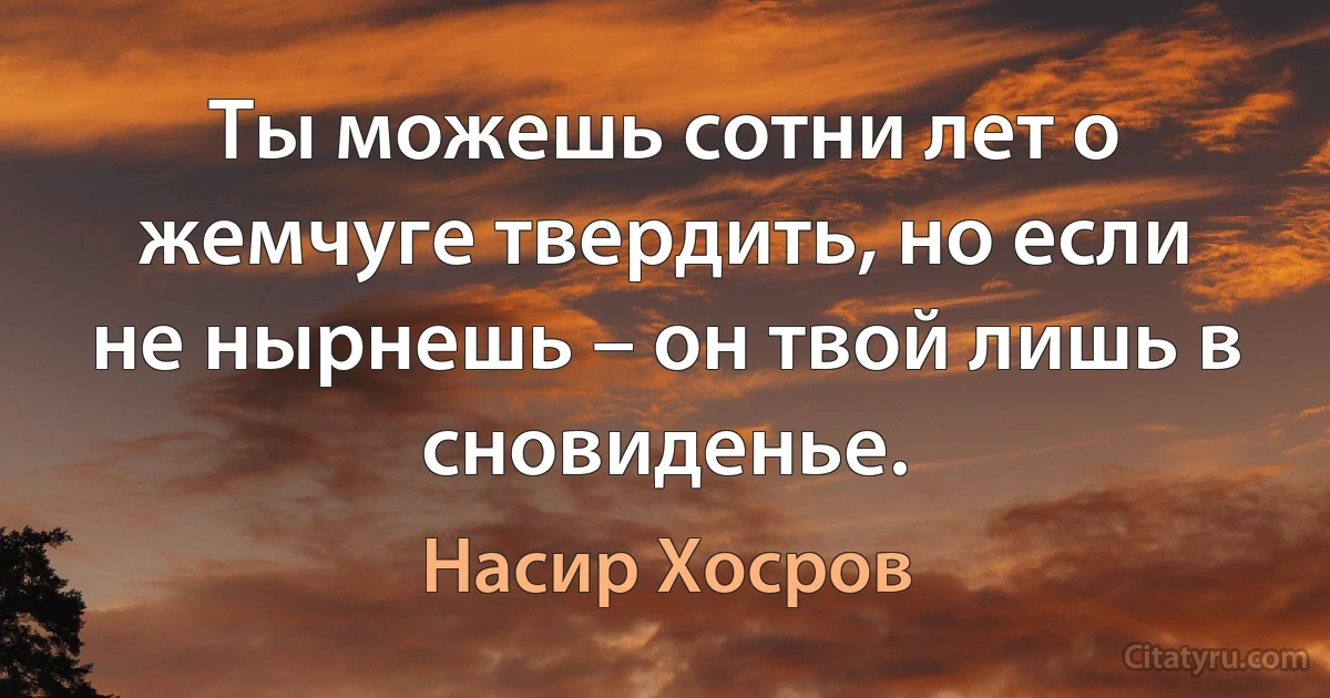 Ты можешь сотни лет о жемчуге твердить, но если не нырнешь – он твой лишь в сновиденье. (Насир Хосров)