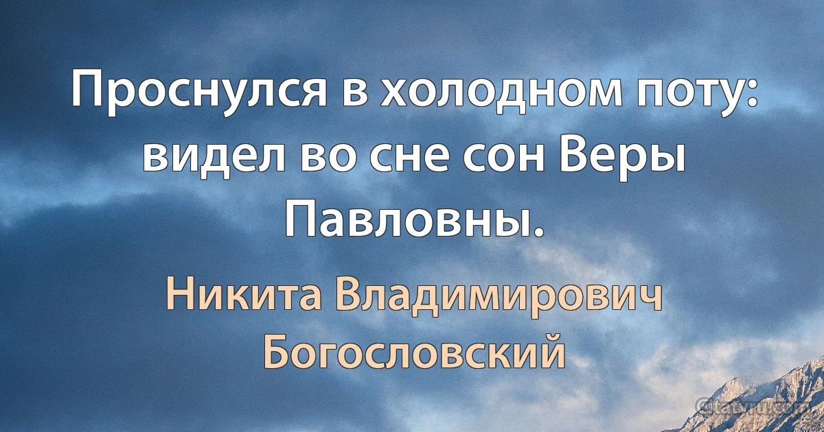 Проснулся в холодном поту: видел во сне сон Веры Павловны. (Никита Владимирович Богословский)