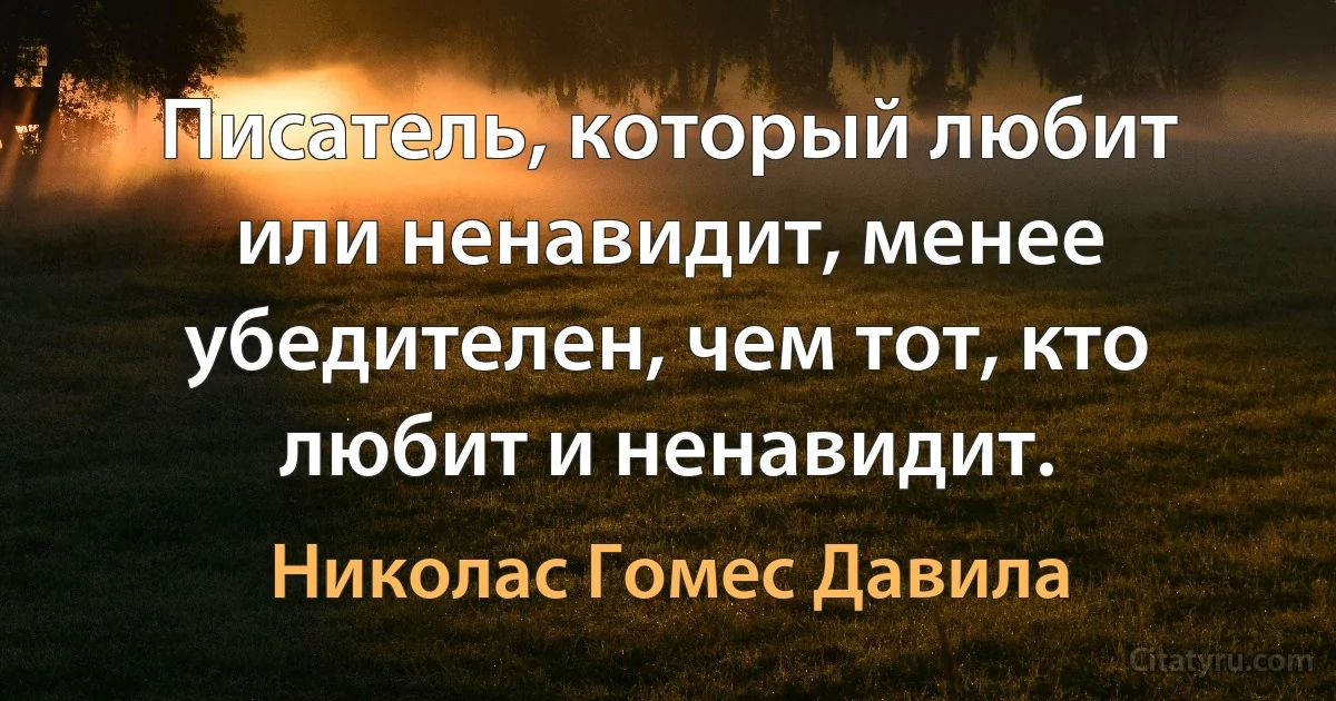 Писатель, который любит или ненавидит, менее убедителен, чем тот, кто любит и ненавидит. (Николас Гомес Давила)