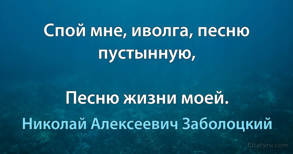 Спой мне, иволга, песню пустынную,

Песню жизни моей. (Николай Алексеевич Заболоцкий)