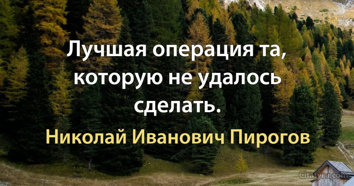 Лучшая операция та, которую не удалось сделать. (Николай Иванович Пирогов)