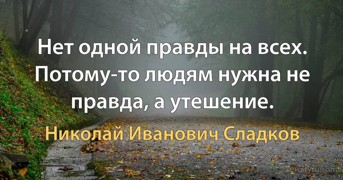 Нет одной правды на всех. Потому-то людям нужна не правда, а утешение. (Николай Иванович Сладков)