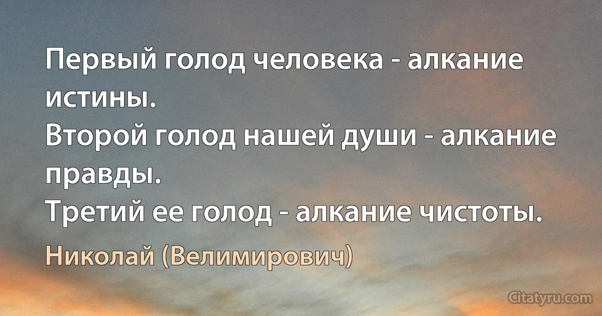 Первый голод человека - алкание истины.
Второй голод нашей души - алкание правды.
Третий ее голод - алкание чистоты. (Николай (Велимирович))