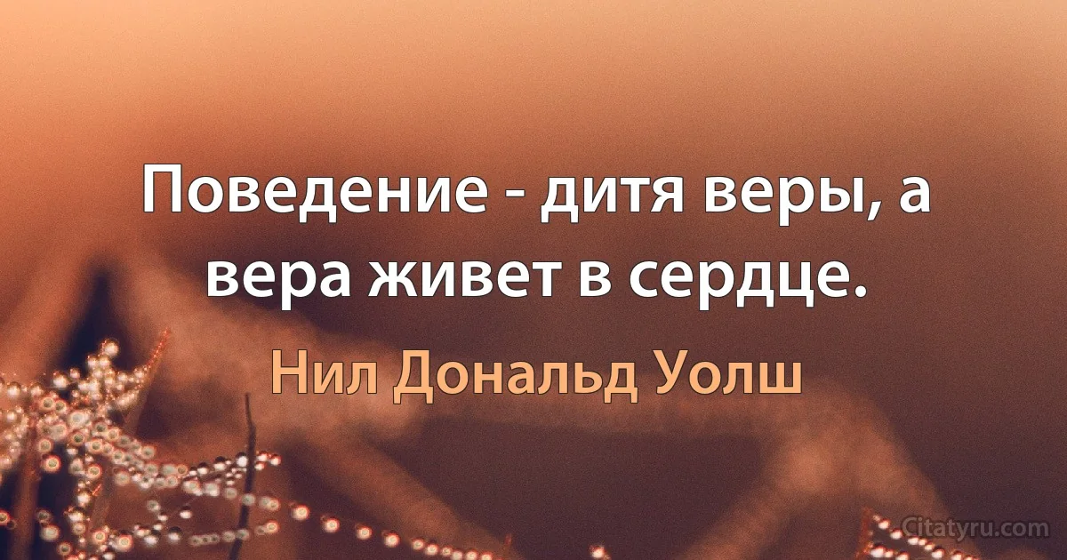 Поведение - дитя веры, а вера живет в сердце. (Нил Дональд Уолш)