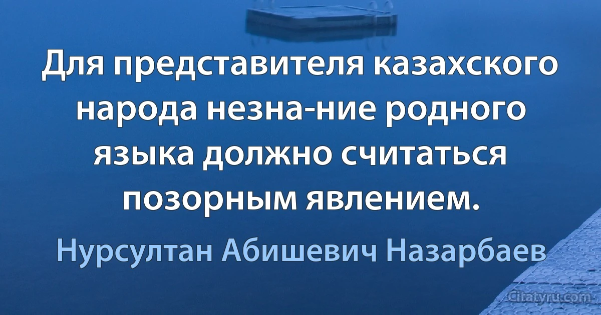 Для представителя казахского народа незна­ние родного языка должно считаться позорным явлением. (Нурсултан Абишевич Назарбаев)