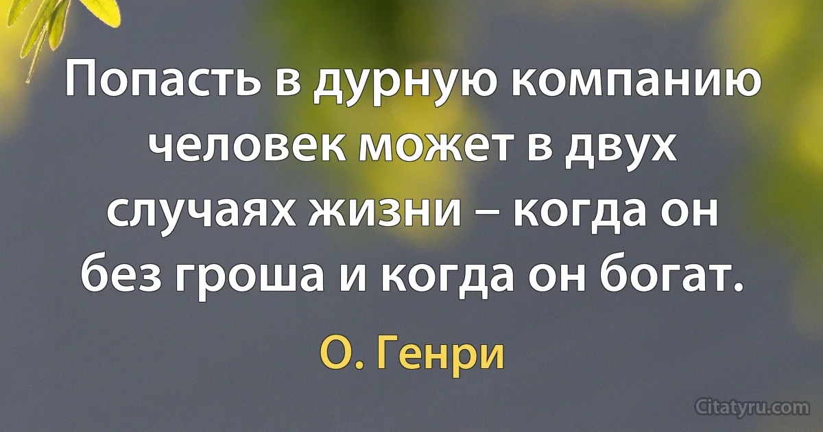 Попасть в дурную компанию человек может в двух случаях жизни – когда он без гроша и когда он богат. (О. Генри)