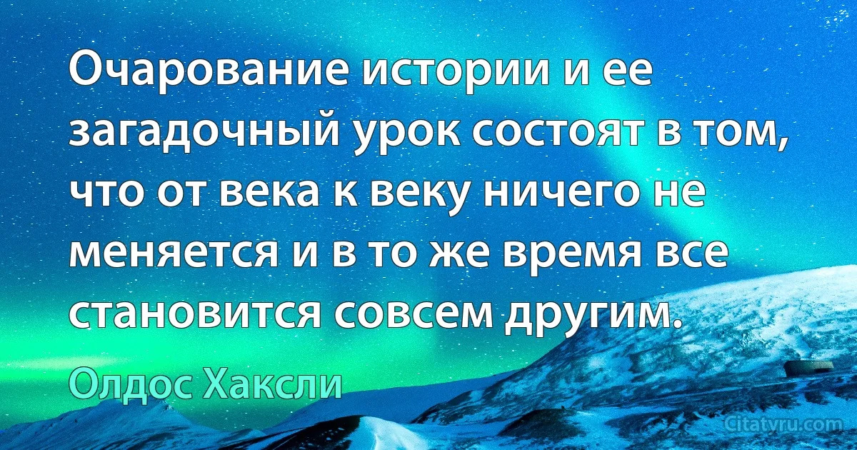 Очарование истории и ее загадочный урок состоят в том, что от века к веку ничего не меняется и в то же время все становится совсем другим. (Олдос Хаксли)