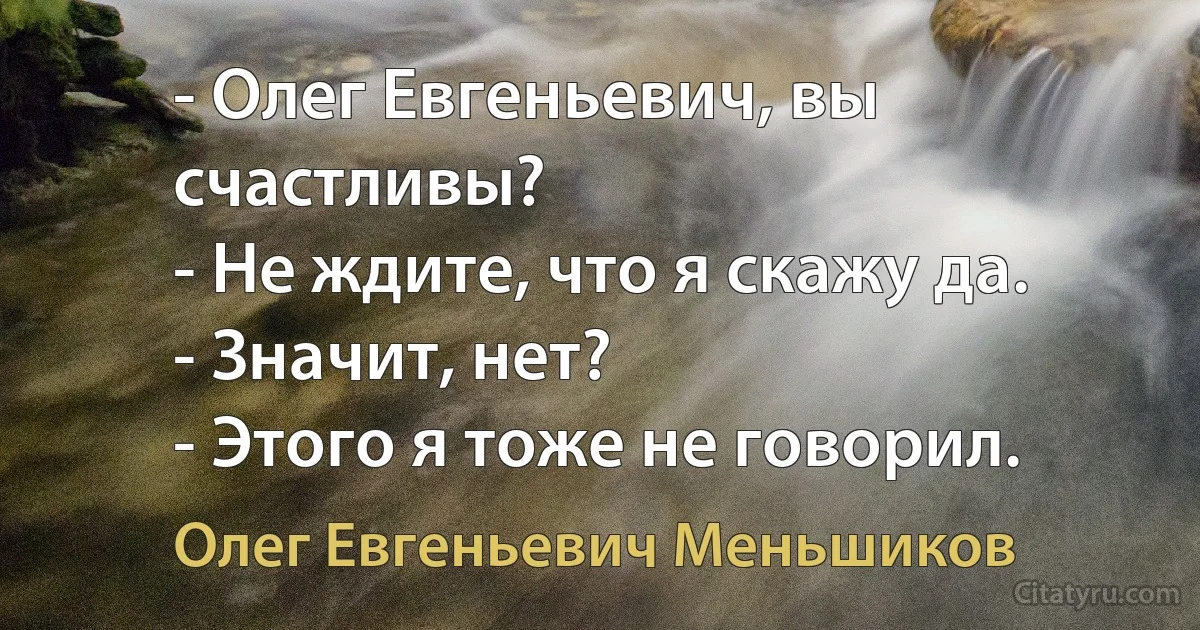 - Олег Евгеньевич, вы счастливы?
- Не ждите, что я скажу да.
- Значит, нет?
- Этого я тоже не говорил. (Олег Евгеньевич Меньшиков)