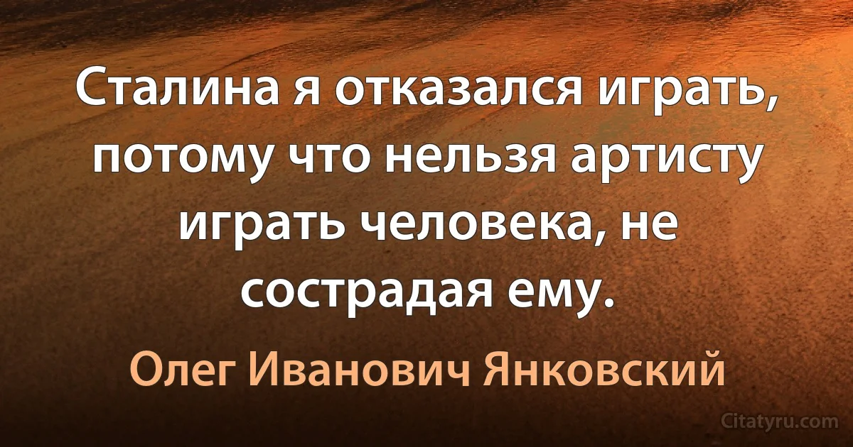 Сталина я отказался играть, потому что нельзя артисту играть человека, не сострадая ему. (Олег Иванович Янковский)