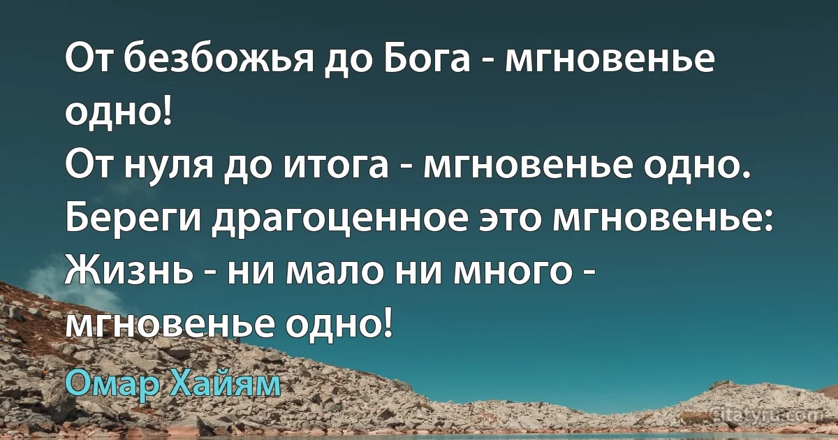 От безбожья до Бога - мгновенье одно!
От нуля до итога - мгновенье одно.
Береги драгоценное это мгновенье:
Жизнь - ни мало ни много - мгновенье одно! (Омар Хайям)