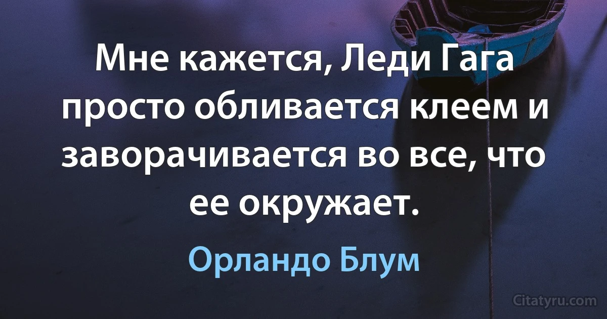 Мне кажется, Леди Гага просто обливается клеем и заворачивается во все, что ее окружает. (Орландо Блум)