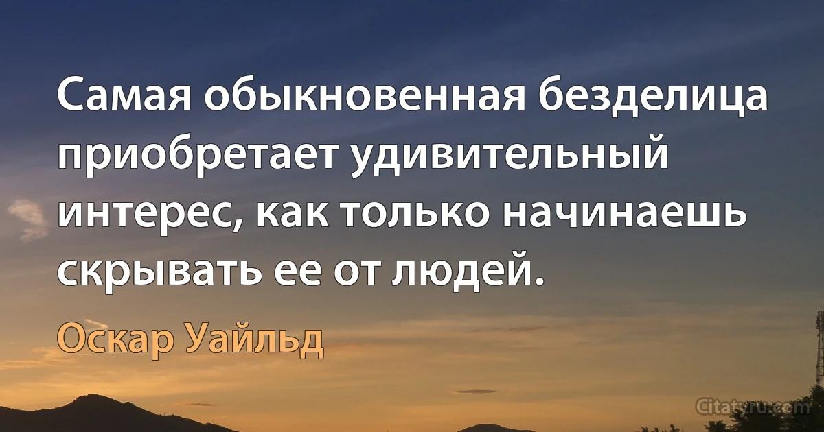 Самая обыкновенная безделица приобретает удивительный интерес, как только начинаешь скрывать ее от людей. (Оскар Уайльд)