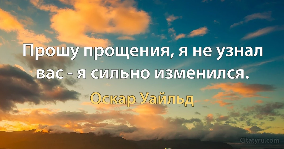 Прошу прощения, я не узнал вас - я сильно изменился. (Оскар Уайльд)