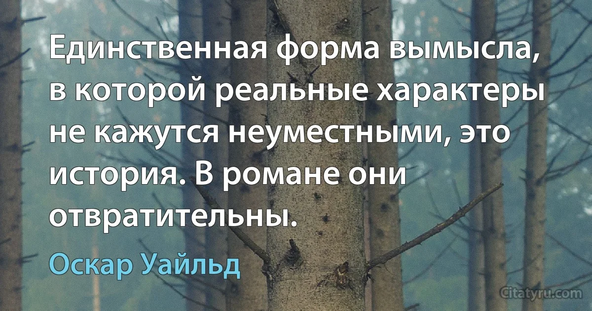 Единственная форма вымысла, в которой реальные характеры не кажутся неуместными, это история. В романе они отвратительны. (Оскар Уайльд)