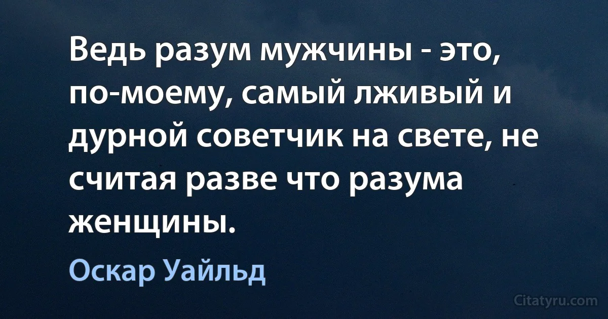 Ведь разум мужчины - это, по-моему, самый лживый и дурной советчик на свете, не считая разве что разума женщины. (Оскар Уайльд)