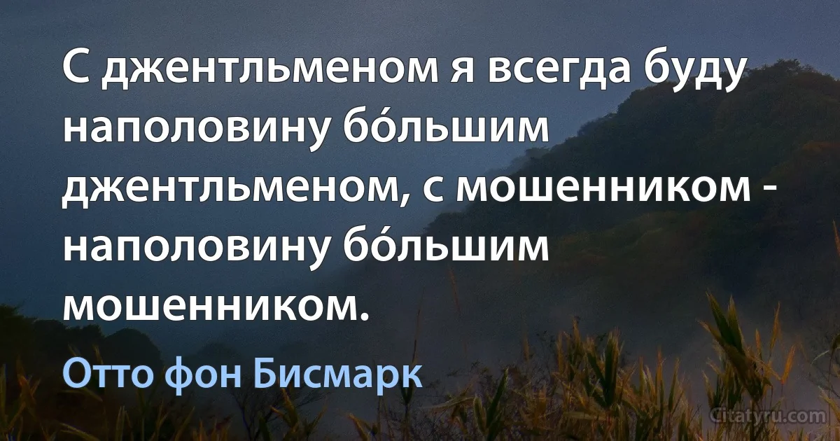 С джентльменом я всегда буду наполовину бóльшим джентльменом, с мошенником - наполовину бóльшим мошенником. (Отто фон Бисмарк)