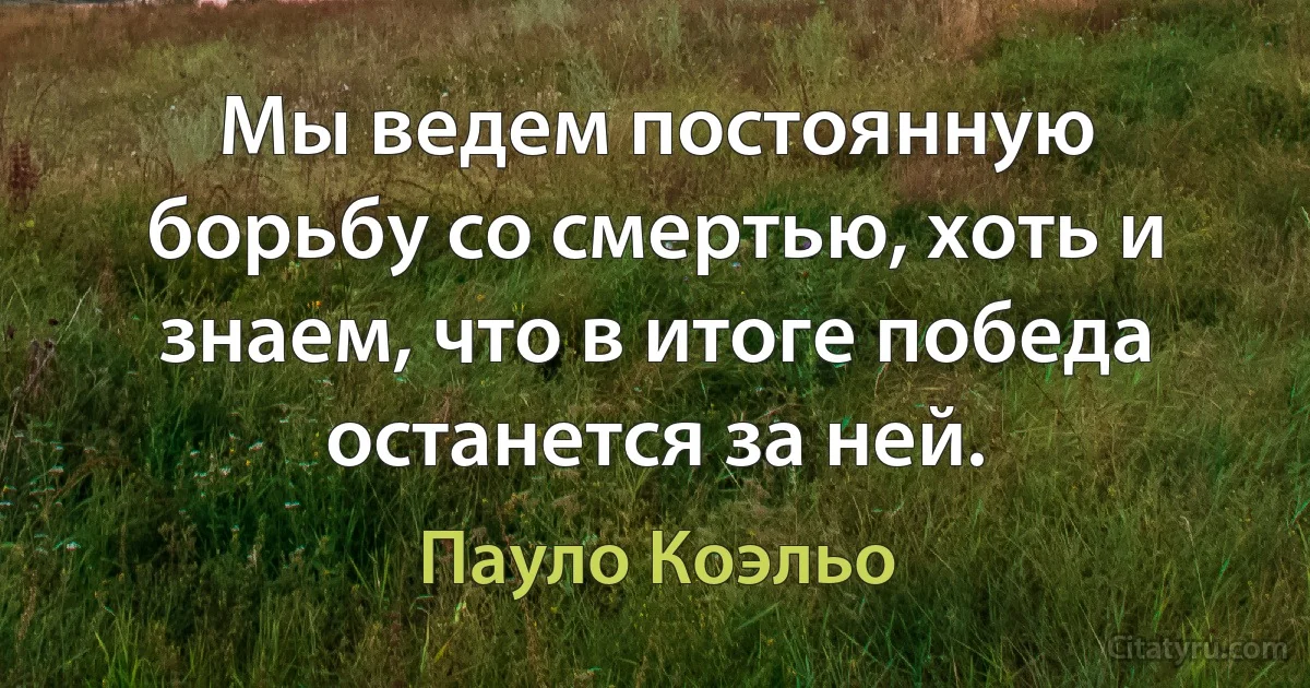 Мы ведем постоянную борьбу со смертью, хоть и знаем, что в итоге победа останется за ней. (Пауло Коэльо)