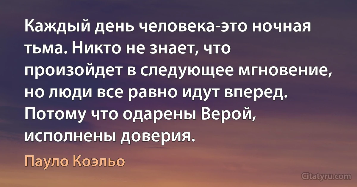 Каждый день человека-это ночная тьма. Никто не знает, что произойдет в следующее мгновение, но люди все равно идут вперед. Потому что одарены Верой, исполнены доверия. (Пауло Коэльо)