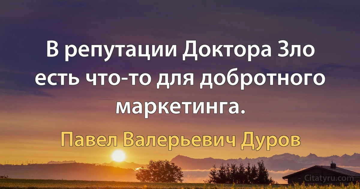 В репутации Доктора Зло есть что-то для добротного маркетинга. (Павел Валерьевич Дуров)