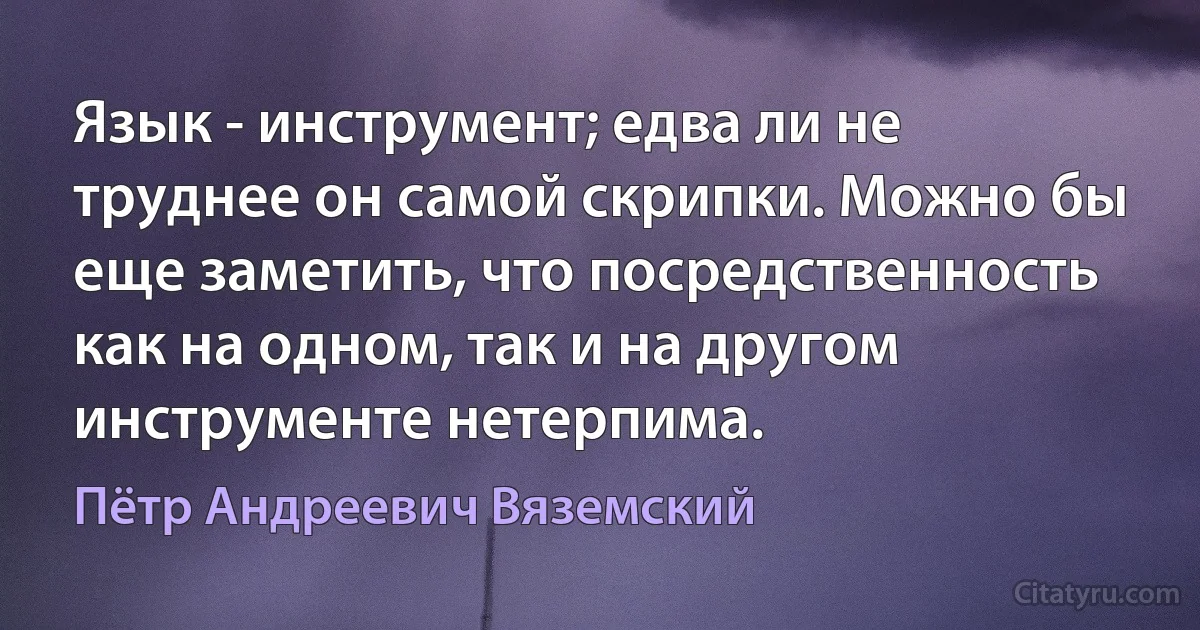 Язык - инструмент; едва ли не труднее он самой скрипки. Можно бы еще заметить, что посредственность как на одном, так и на другом инструменте нетерпима. (Пётр Андреевич Вяземский)