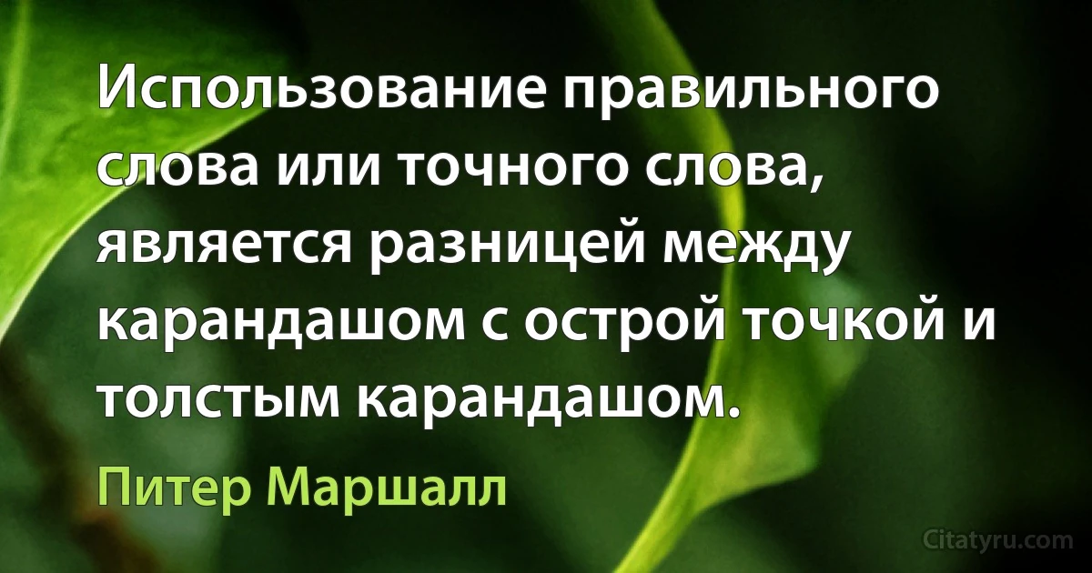 Использование правильного слова или точного слова, является разницей между карандашом с острой точкой и толстым карандашом. (Питер Маршалл)