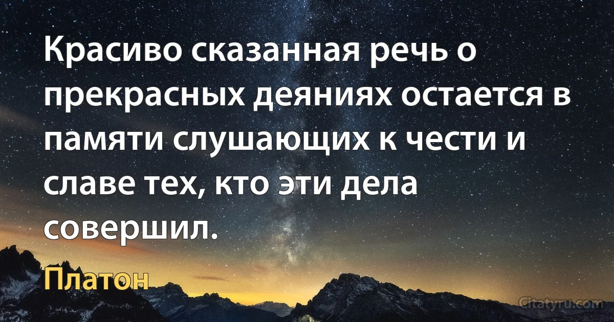 Красиво сказанная речь о прекрасных деяниях остается в памяти слушающих к чести и славе тех, кто эти дела совершил. (Платон)