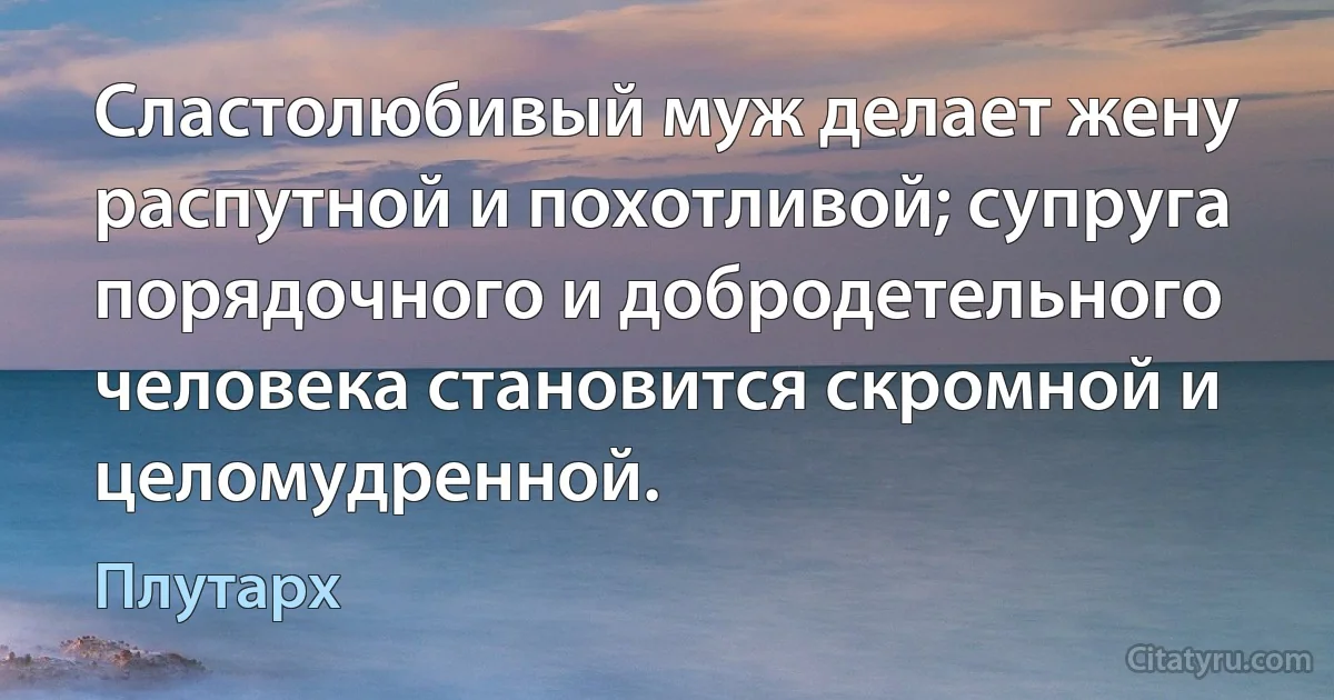 Сластолюбивый муж делает жену распутной и похотливой; супруга порядочного и добродетельного человека становится скромной и целомудренной. (Плутарх)