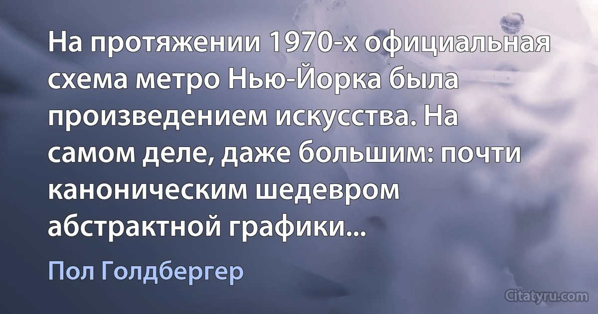 На протяжении 1970-х официальная схема метро Нью-Йорка была произведением искусства. На самом деле, даже большим: почти каноническим шедевром абстрактной графики... (Пол Голдбергер)