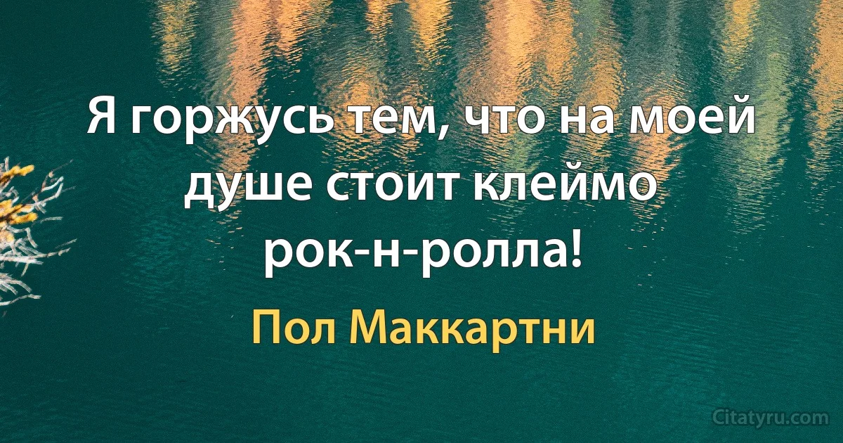 Я горжусь тем, что на моей душе стоит клеймо рок-н-ролла! (Пол Маккартни)