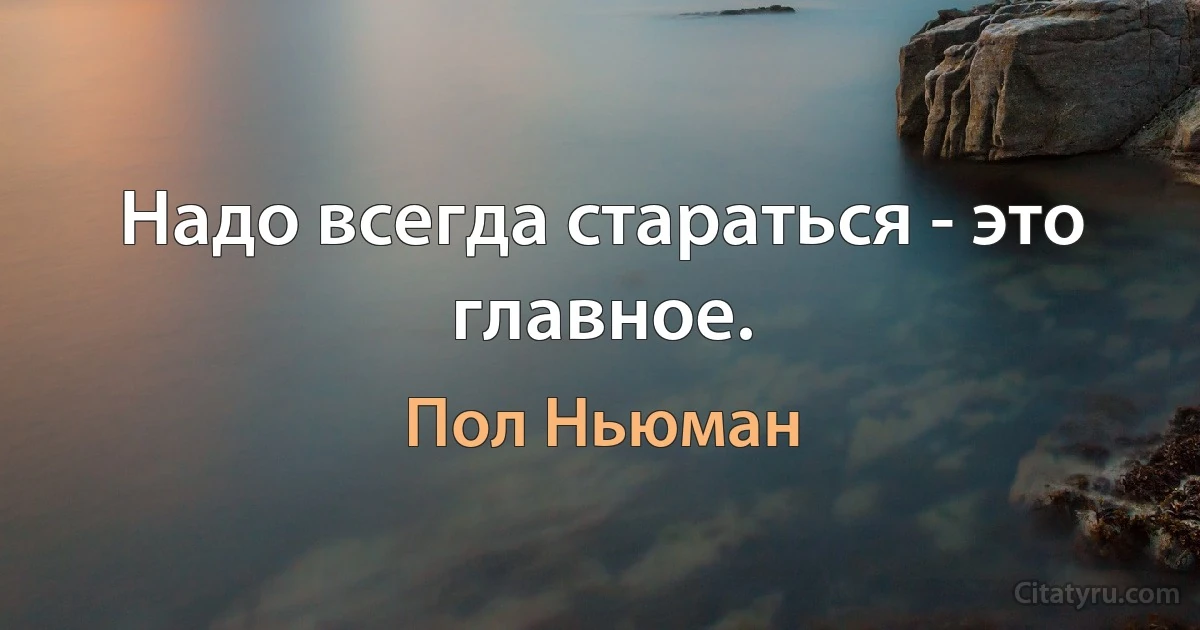 Надо всегда стараться - это главное. (Пол Ньюман)