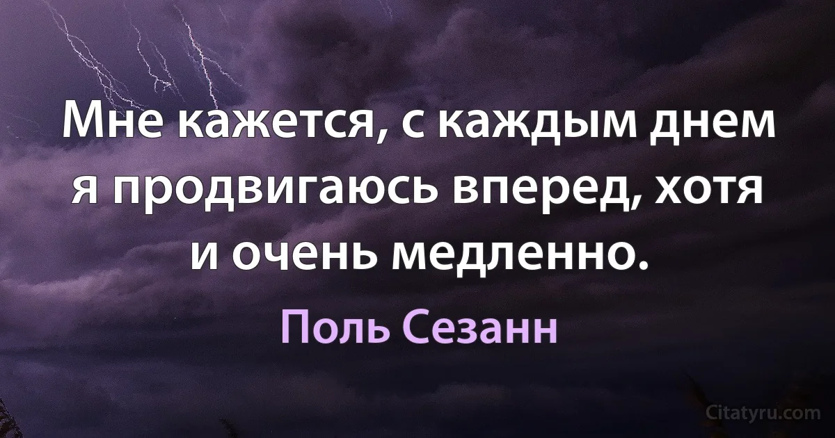 Мне кажется, с каждым днем я продвигаюсь вперед, хотя и очень медленно. (Поль Сезанн)