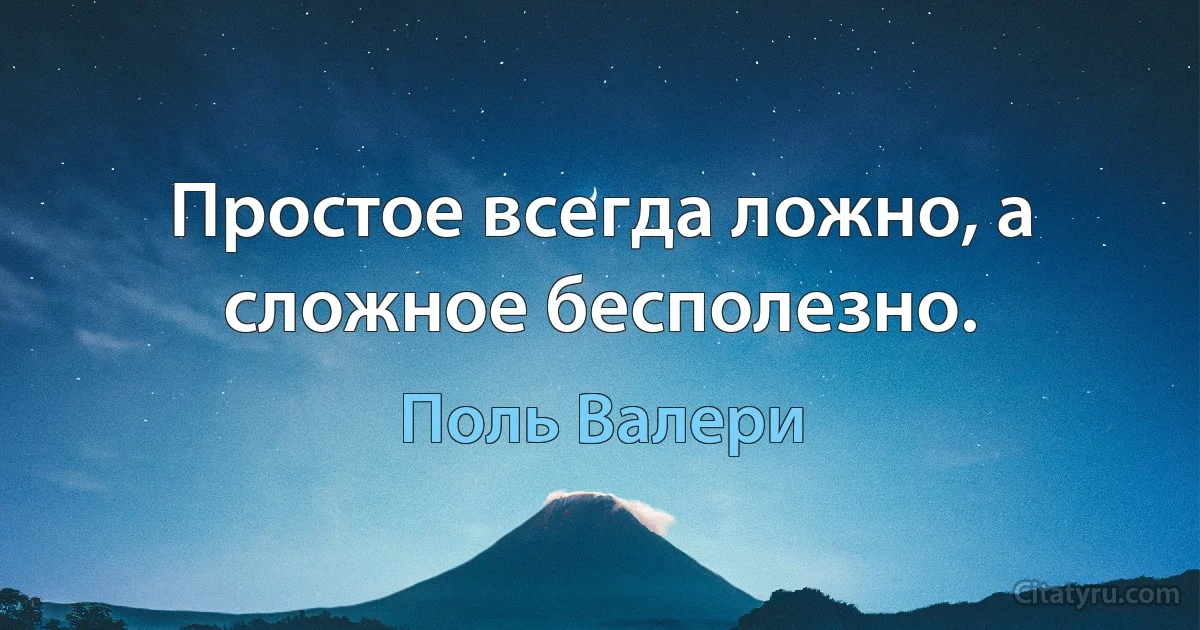 Простое всегда ложно, а сложное бесполезно. (Поль Валери)