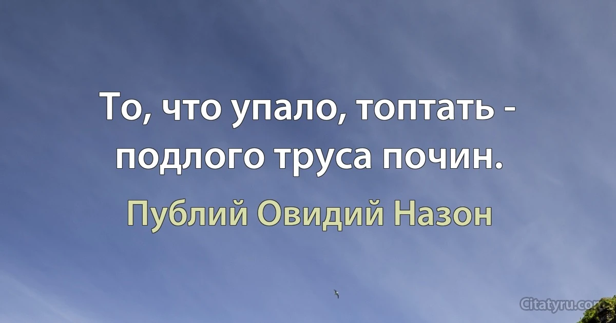 То, что упало, топтать - подлого труса почин. (Публий Овидий Назон)