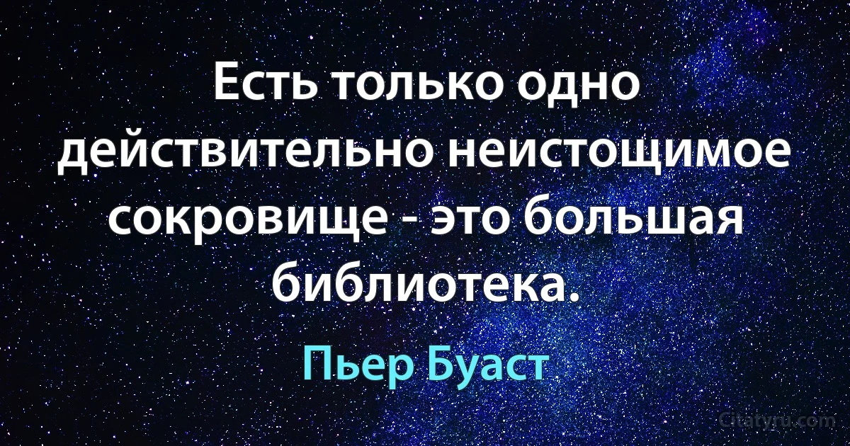 Есть только одно действительно неистощимое сокровище - это большая библиотека. (Пьер Буаст)